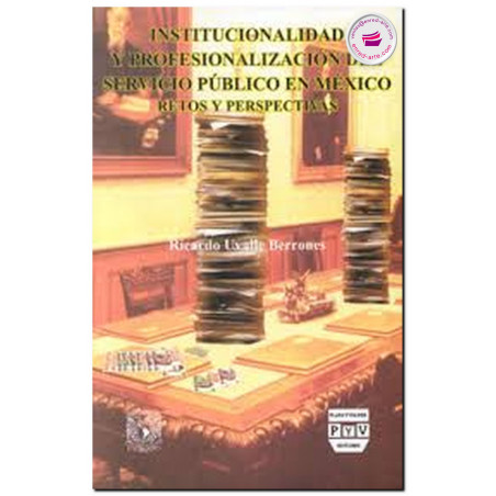 INSTITUCIONALIDAD Y PROFESIONALIZACIÓN DEL SERVICIO PÚBLICO EN MÉXICO, Ricardo Uvalle Berrones