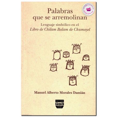 PALABRAS QUE SE ARREMOLINAN, Lenguaje simbólico en el libro de Chilam Balam de Chumayel, Manuel Alberto Morales Damián