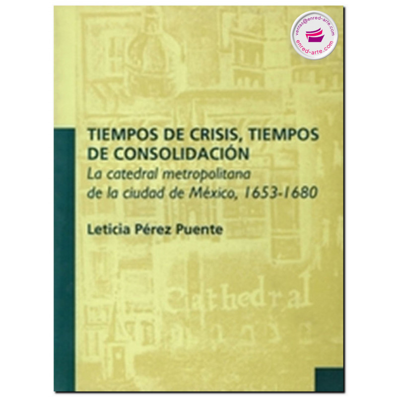 TIEMPOS DE CRISIS, TIEMPOS E CONSOLIDACIÓN, La Catedral metropolitana de la Ciudad de México, 1653-1680, Leticia Pérez Puente