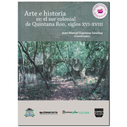 ARTE E HISTORIA EN EL SUR COLONIAL DE QUINTANA ROO, Siglos XVI-XVIII, Juan M. Espinosa Sánchez