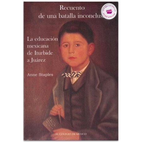 Recuento de una batalla inconclusa, la educación de Iturbide a Juárez, Anne Staples