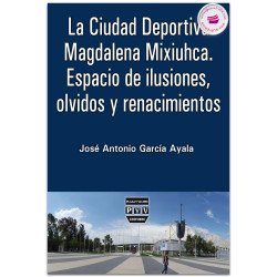 La Ciudad Deportiva Magdalena Mixiuhca. Espacio de ilusiones, olvidos y renacimientos, José Antonio García Ayala
