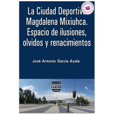 La Ciudad Deportiva Magdalena Mixiuhca. Espacio de ilusiones, olvidos y renacimientos, José Antonio García Ayala