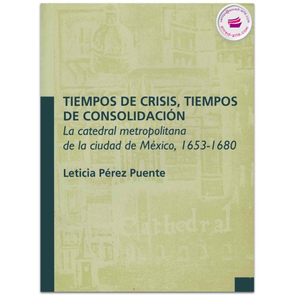 TIEMPOS DE CRISIS, TIEMPOS E CONSOLIDACIÓN, La Catedral metropolitana de la Ciudad de México, 1653-1680, Leticia Pérez Puente
