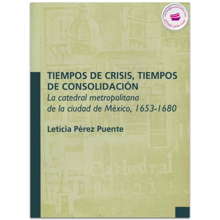 TIEMPOS DE CRISIS, TIEMPOS E CONSOLIDACIÓN, La Catedral metropolitana de la Ciudad de México, 1653-1680, Leticia Pérez Puente